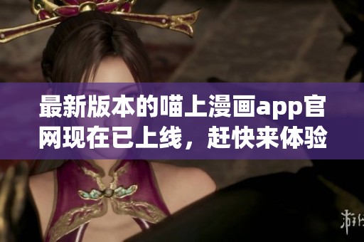 最新版本的喵上漫画app官网现在已上线，赶快来体验一下吧！