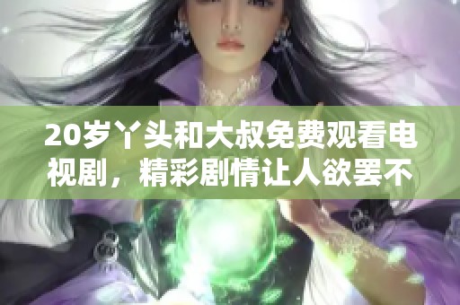 20岁丫头和大叔免费观看电视剧，精彩剧情让人欲罢不能