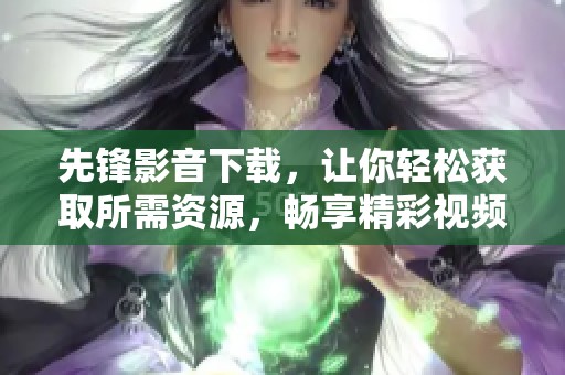 先锋影音下载，让你轻松获取所需资源，畅享精彩视频。