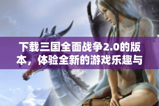下载三国全面战争2.0的版本，体验全新的游戏乐趣与挑战吧！
