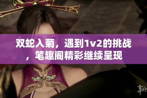双蛇入菊，遇到1v2的挑战，笔趣阁精彩继续呈现