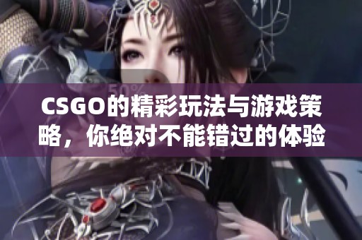 CSGO的精彩玩法与游戏策略，你绝对不能错过的体验与技巧！