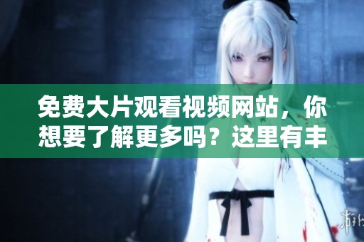 免费大片观看视频网站，你想要了解更多吗？这里有丰富的资源等你来探索！