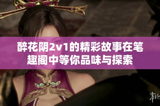 醉花阴2v1的精彩故事在笔趣阁中等你品味与探索