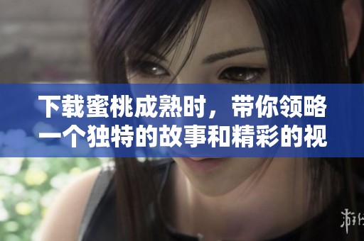 下载蜜桃成熟时，带你领略一个独特的故事和精彩的视觉盛宴