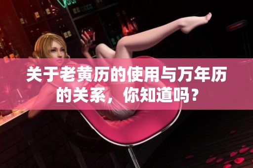 关于老黄历的使用与万年历的关系，你知道吗？