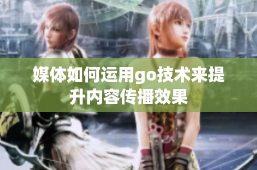 媒体如何运用go技术来提升内容传播效果