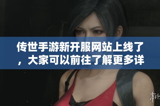 传世手游新开服网站上线了，大家可以前往了解更多详情与体验。