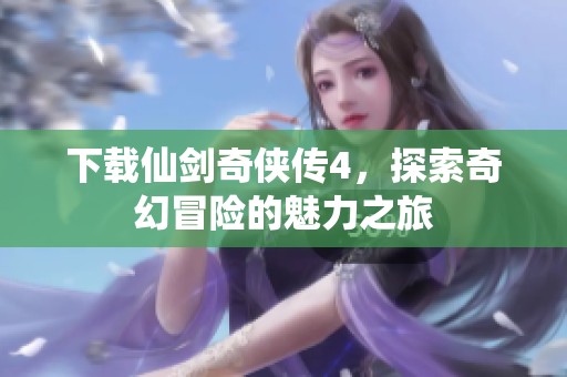 下载仙剑奇侠传4，探索奇幻冒险的魅力之旅