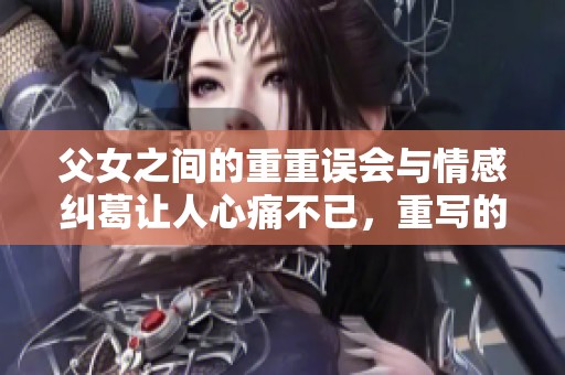父女之间的重重误会与情感纠葛让人心痛不已，重写的故事充满了感动。