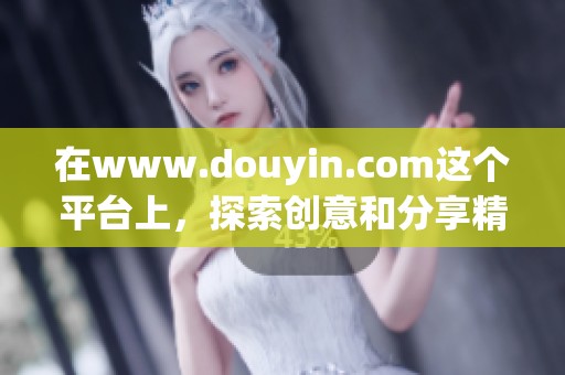在www.douyin.com这个平台上，探索创意和分享精彩内容的乐趣