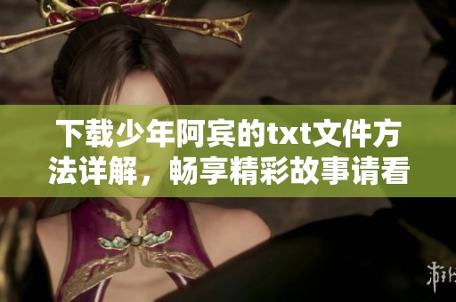 下载少年阿宾的txt文件方法详解，畅享精彩故事请看这里