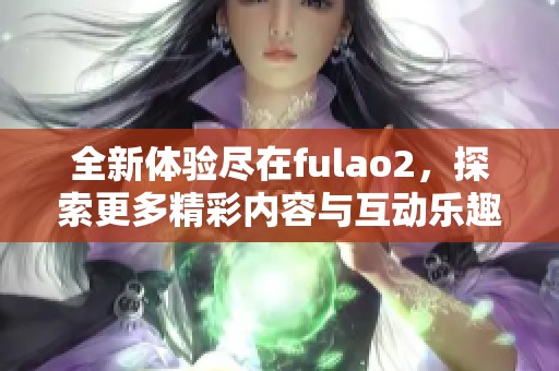 全新体验尽在fulao2，探索更多精彩内容与互动乐趣。