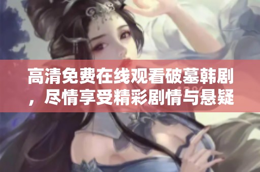 高清免费在线观看破墓韩剧，尽情享受精彩剧情与悬疑氛围！