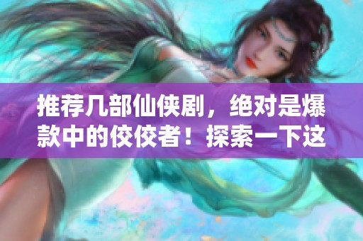 推荐几部仙侠剧，绝对是爆款中的佼佼者！探索一下这些精彩剧作吧！