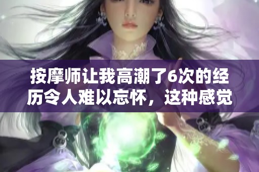 按摩师让我高潮了6次的经历令人难以忘怀，这种感觉太奇妙了