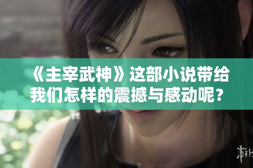 《主宰武神》这部小说带给我们怎样的震撼与感动呢？一段传奇故事即将展开。