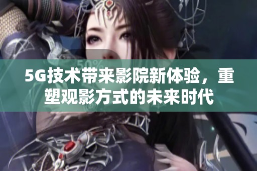 5G技术带来影院新体验，重塑观影方式的未来时代