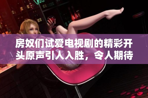 房奴们试爱电视剧的精彩开头原声引人入胜，令人期待后续剧情发展
