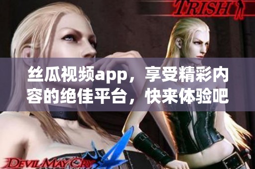 丝瓜视频app，享受精彩内容的绝佳平台，快来体验吧！
