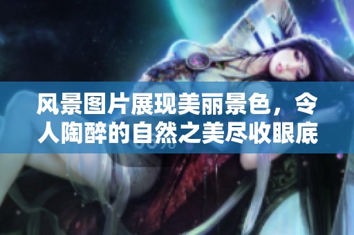 风景图片展现美丽景色，令人陶醉的自然之美尽收眼底