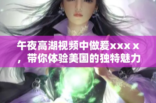 午夜高湖视频中做爰xxxⅹ，带你体验美国的独特魅力与风情