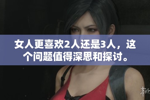 女人更喜欢2人还是3人，这个问题值得深思和探讨。