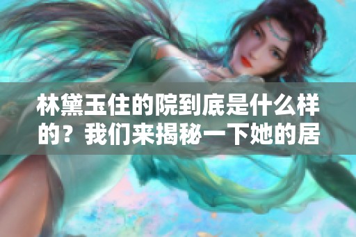 林黛玉住的院到底是什么样的？我们来揭秘一下她的居所。