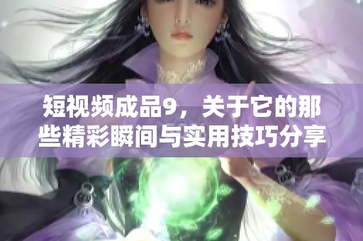 短视频成品9，关于它的那些精彩瞬间与实用技巧分享！