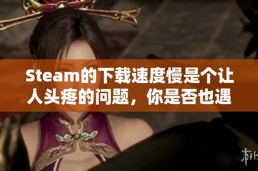 Steam的下载速度慢是个让人头疼的问题，你是否也遇到了这样的问题呢