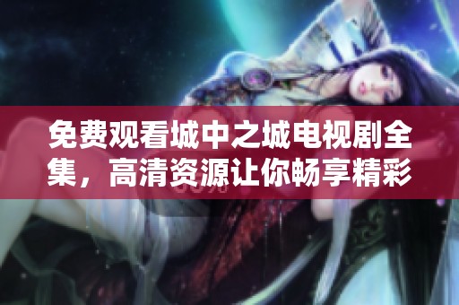 免费观看城中之城电视剧全集，高清资源让你畅享精彩剧情