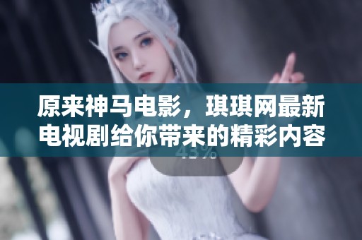 原来神马电影，琪琪网最新电视剧给你带来的精彩内容有哪些，快来了解一下吧！