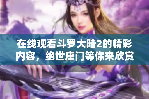 在线观看斗罗大陆2的精彩内容，绝世唐门等你来欣赏！