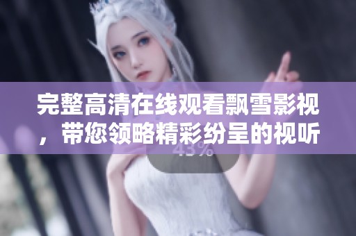完整高清在线观看飘雪影视，带您领略精彩纷呈的视听盛宴
