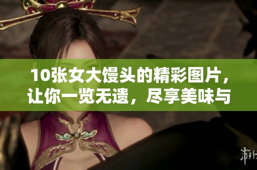 10张女大馒头的精彩图片，让你一览无遗，尽享美味与魅力的结合