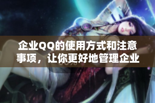 企业QQ的使用方式和注意事项，让你更好地管理企业沟通和协作。