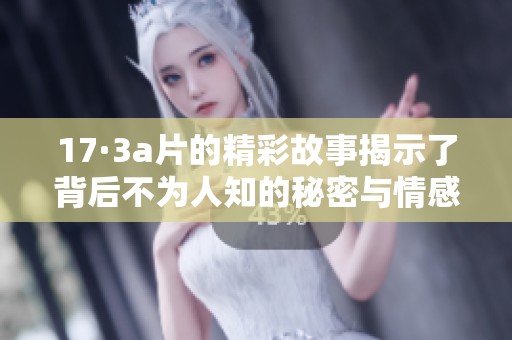 17·3**的精彩故事揭示了背后不为人知的秘密与情感纠葛