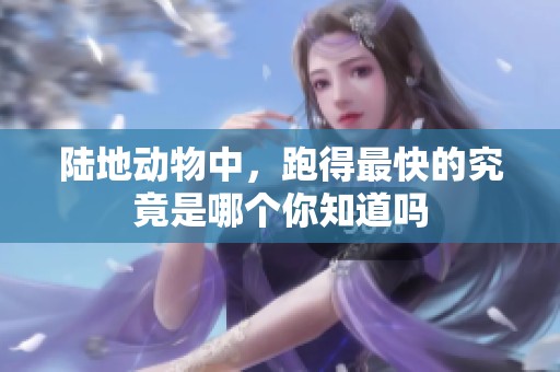 陆地动物中，跑得最快的究竟是哪个你知道吗