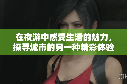 在夜游中感受生活的魅力，探寻城市的另一种精彩体验