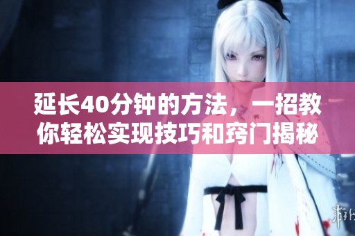 延长40分钟的方法，一招教你轻松实现技巧和窍门揭秘