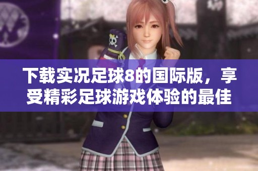 下载实况足球8的国际版，享受精彩足球游戏体验的最佳选择