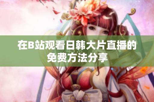 在B站观看日韩大片直播的免费方法分享