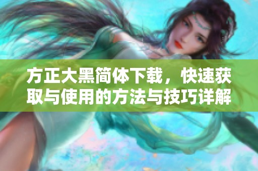 方正大黑简体下载，快速获取与使用的方法与技巧详解
