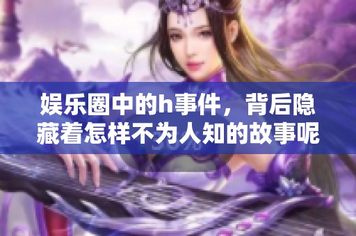 娱乐圈中的h事件，背后隐藏着怎样不为人知的故事呢？