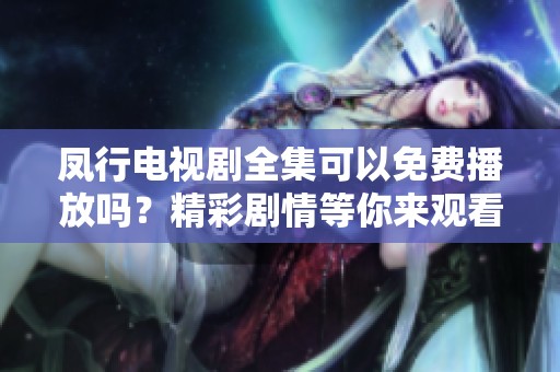凤行电视剧全集可以免费播放吗？精彩剧情等你来观看！