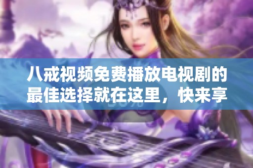 八戒视频免费播放电视剧的最佳选择就在这里，快来享受精彩内容吧！