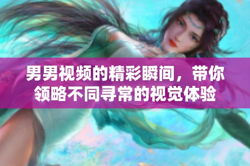 男男视频的精彩瞬间，带你领略不同寻常的视觉体验