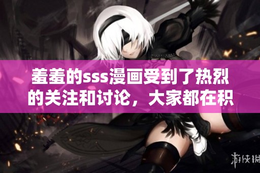 羞羞的sss漫画受到了热烈的关注和讨论，大家都在积极分享。