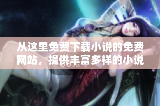 从这里免费下载小说的免费网站，提供丰富多样的小说资源，快来体验吧
