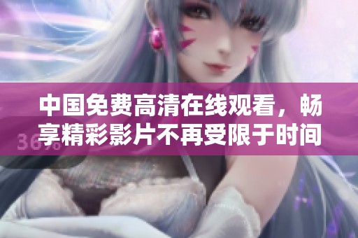 中国免费高清在线观看，畅享精彩影片不再受限于时间和空间